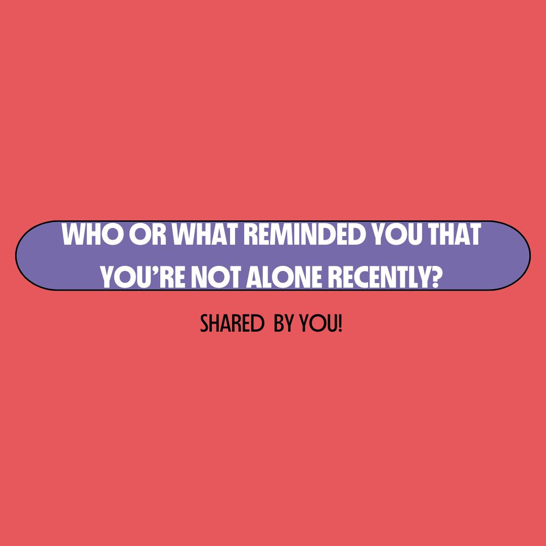 Who or what reminded you that you’re not alone recently?
